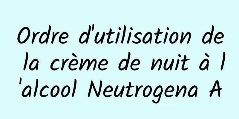 Ordre d'utilisation de la crème de nuit à l'alcool Neutrogena A