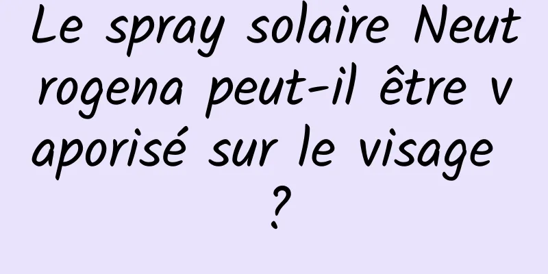 Le spray solaire Neutrogena peut-il être vaporisé sur le visage ?