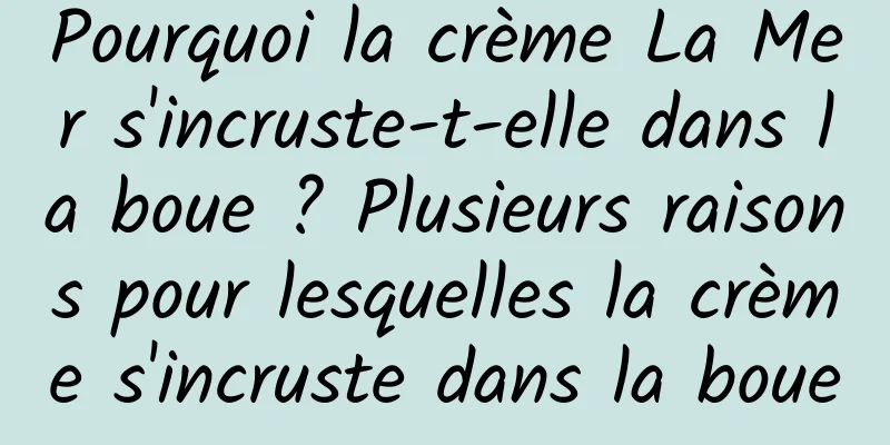 Pourquoi la crème La Mer s'incruste-t-elle dans la boue ? Plusieurs raisons pour lesquelles la crème s'incruste dans la boue