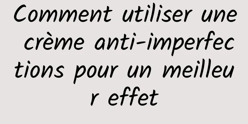 Comment utiliser une crème anti-imperfections pour un meilleur effet