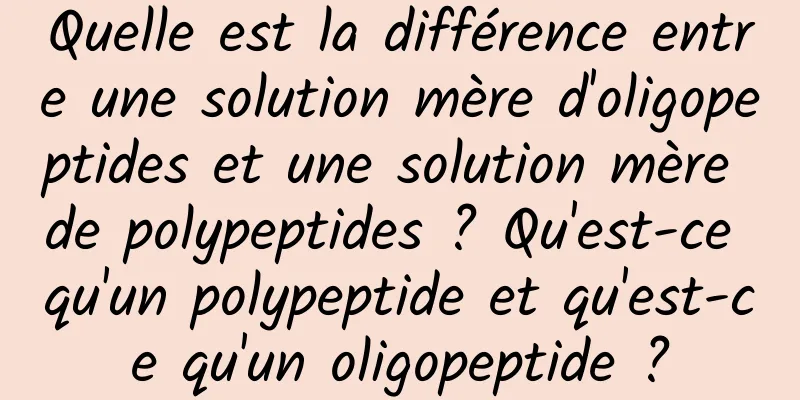 Quelle est la différence entre une solution mère d'oligopeptides et une solution mère de polypeptides ? Qu'est-ce qu'un polypeptide et qu'est-ce qu'un oligopeptide ?