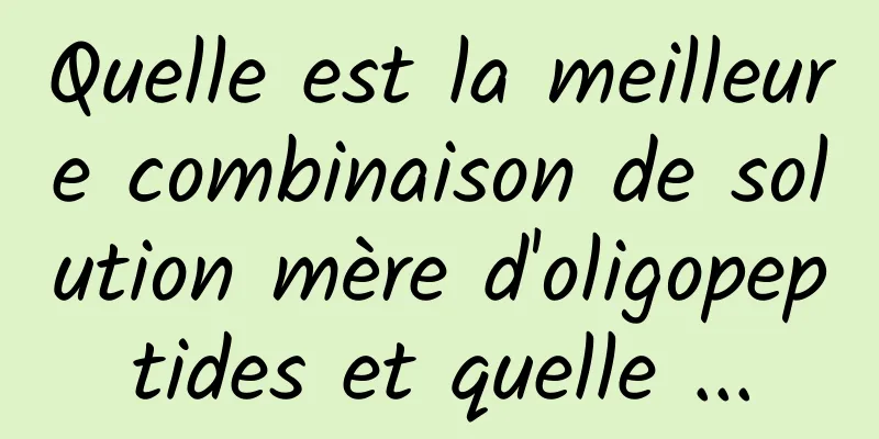 Quelle est la meilleure combinaison de solution mère d'oligopeptides et quelle ...