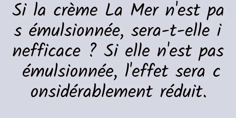Si la crème La Mer n'est pas émulsionnée, sera-t-elle inefficace ? Si elle n'est pas émulsionnée, l'effet sera considérablement réduit.