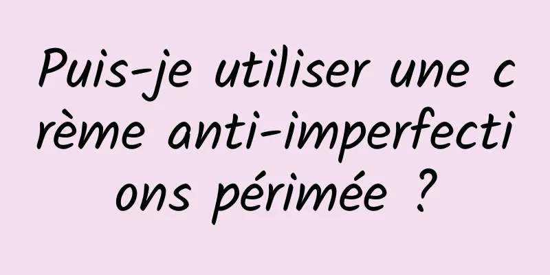 Puis-je utiliser une crème anti-imperfections périmée ?