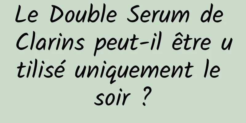 Le Double Serum de Clarins peut-il être utilisé uniquement le soir ?