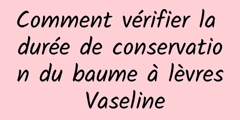 Comment vérifier la durée de conservation du baume à lèvres Vaseline