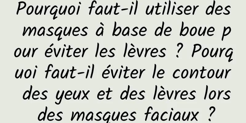 Pourquoi faut-il utiliser des masques à base de boue pour éviter les lèvres ? Pourquoi faut-il éviter le contour des yeux et des lèvres lors des masques faciaux ?
