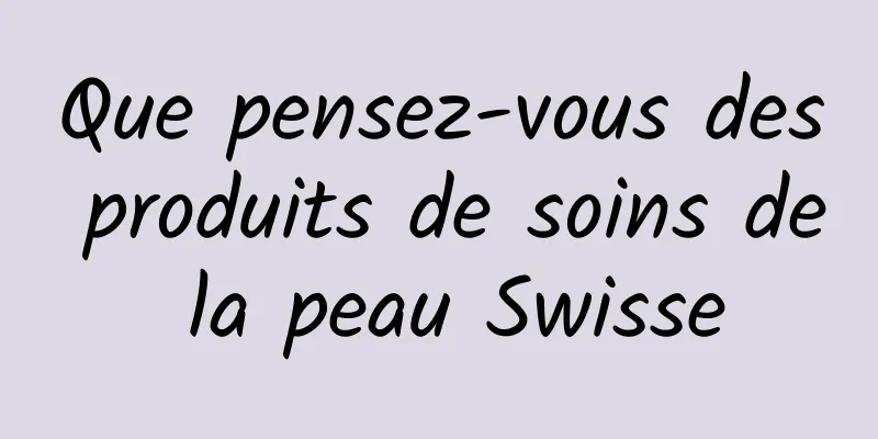 Que pensez-vous des produits de soins de la peau Swisse