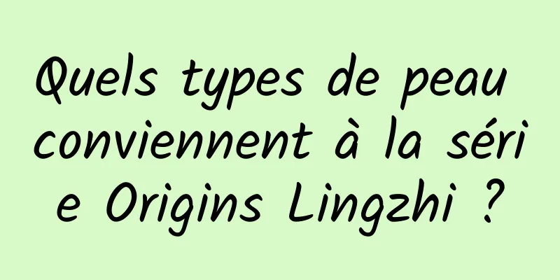 Quels types de peau conviennent à la série Origins Lingzhi ?