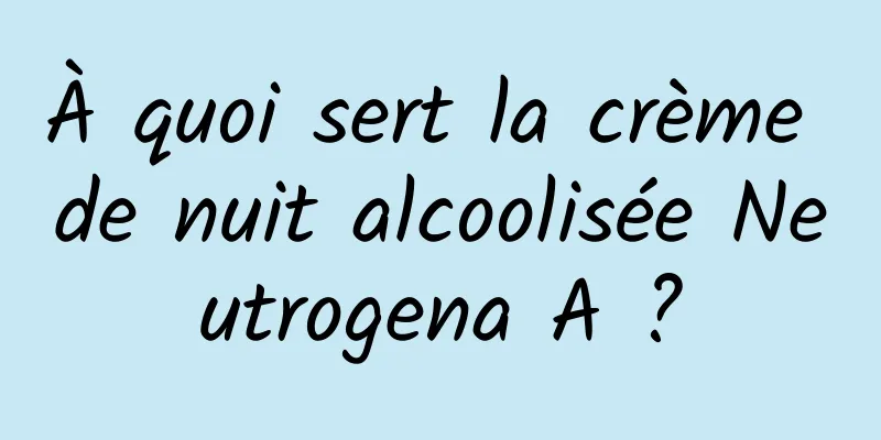 À quoi sert la crème de nuit alcoolisée Neutrogena A ?