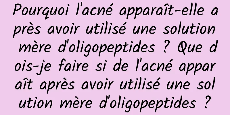 Pourquoi l'acné apparaît-elle après avoir utilisé une solution mère d'oligopeptides ? Que dois-je faire si de l'acné apparaît après avoir utilisé une solution mère d'oligopeptides ?