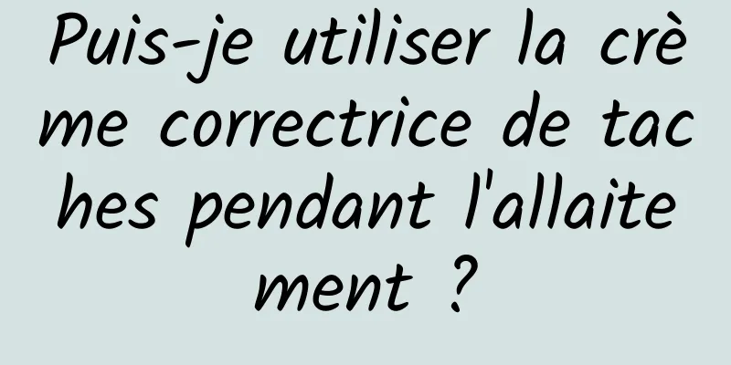 Puis-je utiliser la crème correctrice de taches pendant l'allaitement ?