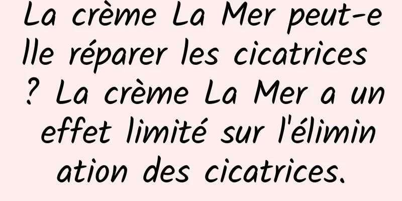 La crème La Mer peut-elle réparer les cicatrices ? La crème La Mer a un effet limité sur l'élimination des cicatrices.