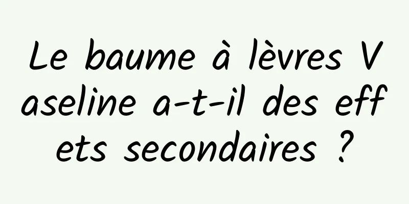 Le baume à lèvres Vaseline a-t-il des effets secondaires ?