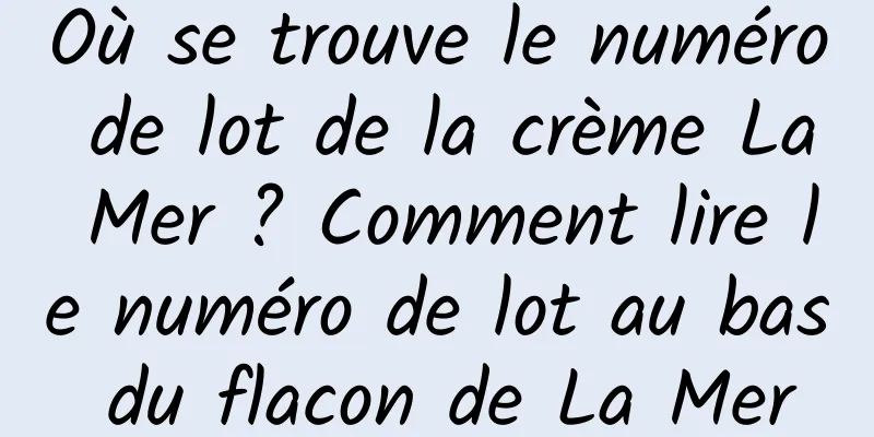 Où se trouve le numéro de lot de la crème La Mer ? Comment lire le numéro de lot au bas du flacon de La Mer
