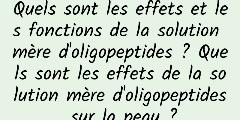 Quels sont les effets et les fonctions de la solution mère d'oligopeptides ? Quels sont les effets de la solution mère d'oligopeptides sur la peau ?
