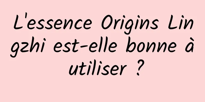 L'essence Origins Lingzhi est-elle bonne à utiliser ?