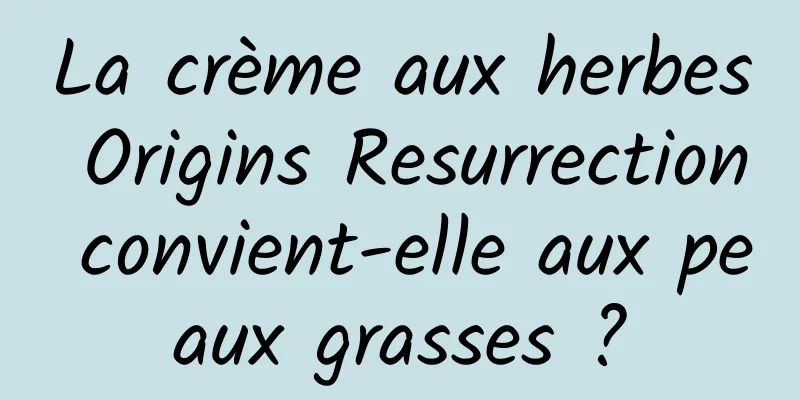 La crème aux herbes Origins Resurrection convient-elle aux peaux grasses ?