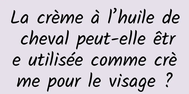 La crème à l’huile de cheval peut-elle être utilisée comme crème pour le visage ?