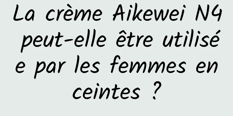 La crème Aikewei N4 peut-elle être utilisée par les femmes enceintes ?