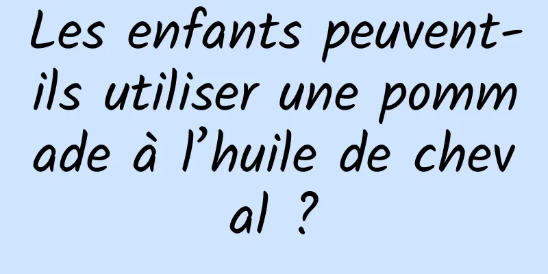 Les enfants peuvent-ils utiliser une pommade à l’huile de cheval ?