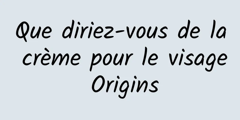 Que diriez-vous de la crème pour le visage Origins