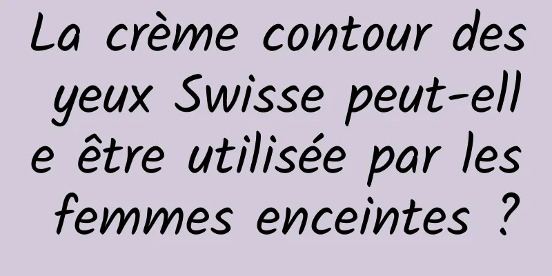 La crème contour des yeux Swisse peut-elle être utilisée par les femmes enceintes ?