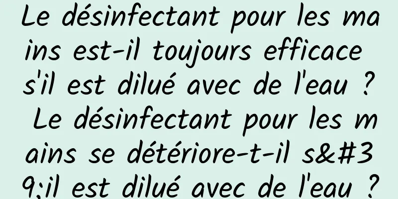 Le désinfectant pour les mains est-il toujours efficace s'il est dilué avec de l'eau ? Le désinfectant pour les mains se détériore-t-il s'il est dilué avec de l'eau ?