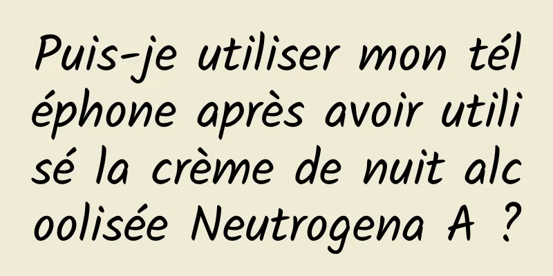 Puis-je utiliser mon téléphone après avoir utilisé la crème de nuit alcoolisée Neutrogena A ?