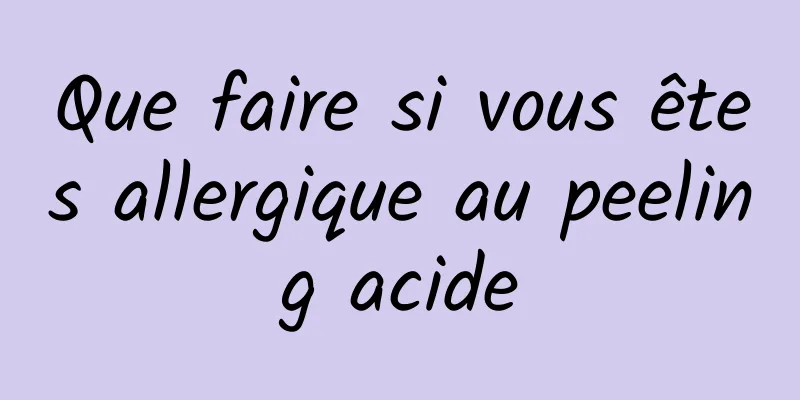 Que faire si vous êtes allergique au peeling acide