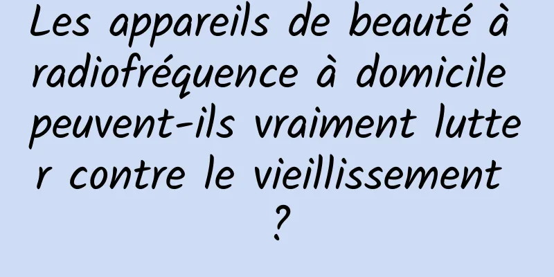 Les appareils de beauté à radiofréquence à domicile peuvent-ils vraiment lutter contre le vieillissement ?