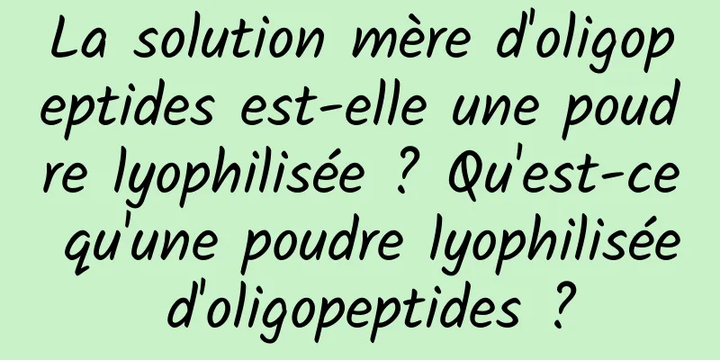 La solution mère d'oligopeptides est-elle une poudre lyophilisée ? Qu'est-ce qu'une poudre lyophilisée d'oligopeptides ?
