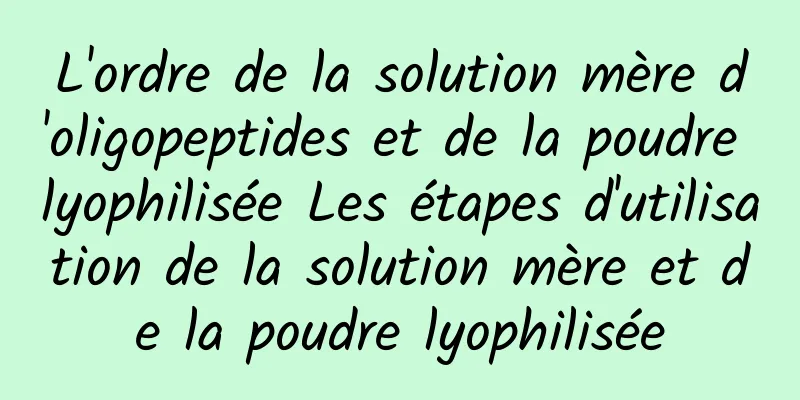 L'ordre de la solution mère d'oligopeptides et de la poudre lyophilisée Les étapes d'utilisation de la solution mère et de la poudre lyophilisée