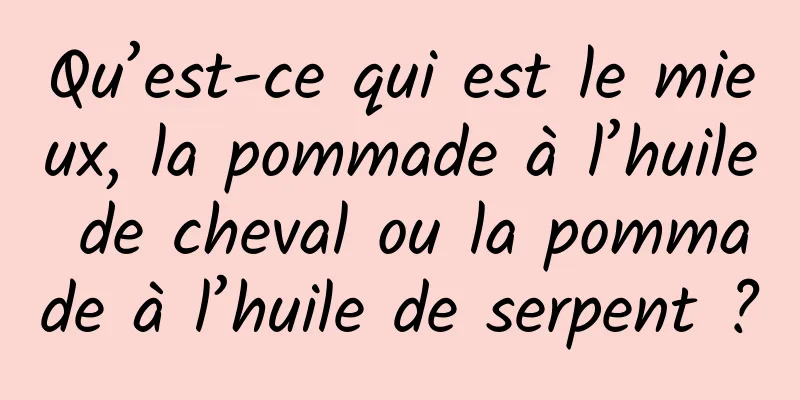 Qu’est-ce qui est le mieux, la pommade à l’huile de cheval ou la pommade à l’huile de serpent ?