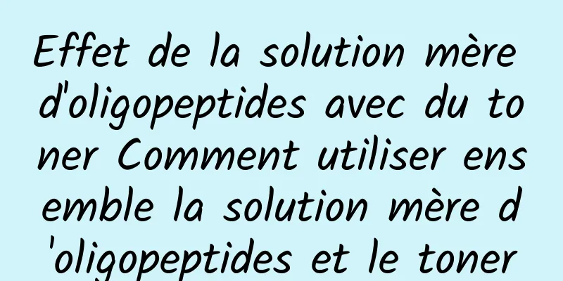 Effet de la solution mère d'oligopeptides avec du toner Comment utiliser ensemble la solution mère d'oligopeptides et le toner