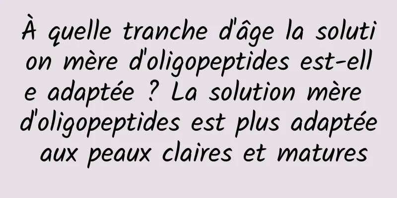 À quelle tranche d'âge la solution mère d'oligopeptides est-elle adaptée ? La solution mère d'oligopeptides est plus adaptée aux peaux claires et matures