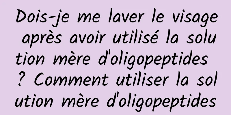 Dois-je me laver le visage après avoir utilisé la solution mère d'oligopeptides ? Comment utiliser la solution mère d'oligopeptides
