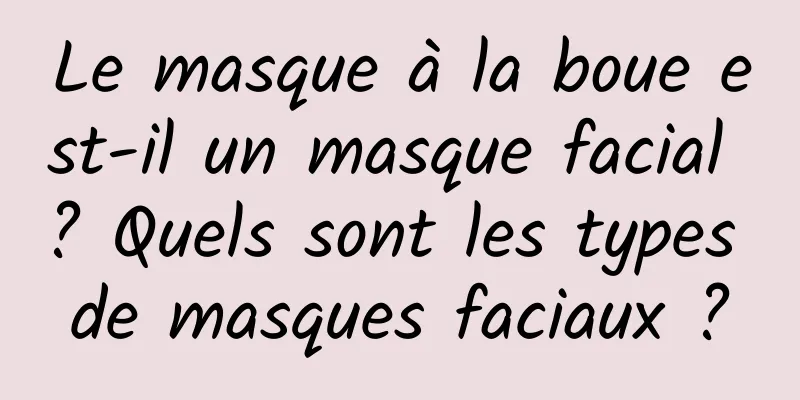 Le masque à la boue est-il un masque facial ? Quels sont les types de masques faciaux ?
