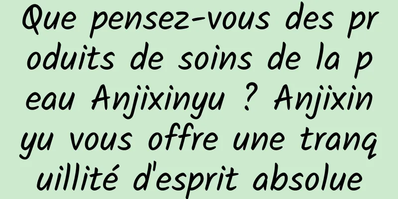 Que pensez-vous des produits de soins de la peau Anjixinyu ? Anjixinyu vous offre une tranquillité d'esprit absolue