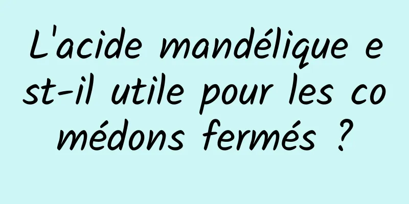 L'acide mandélique est-il utile pour les comédons fermés ?