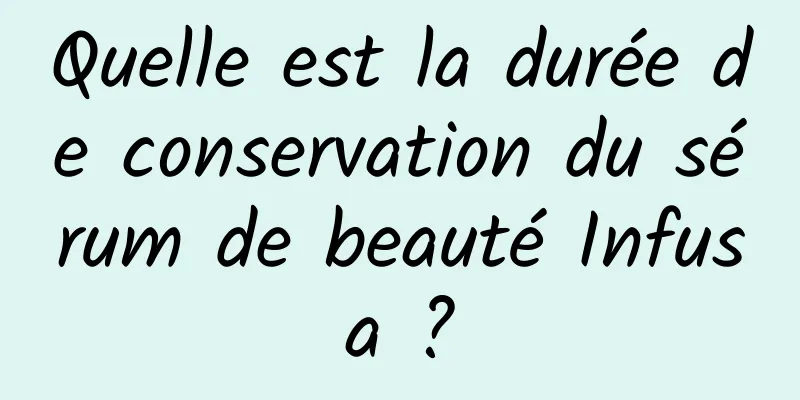 Quelle est la durée de conservation du sérum de beauté Infusa ?