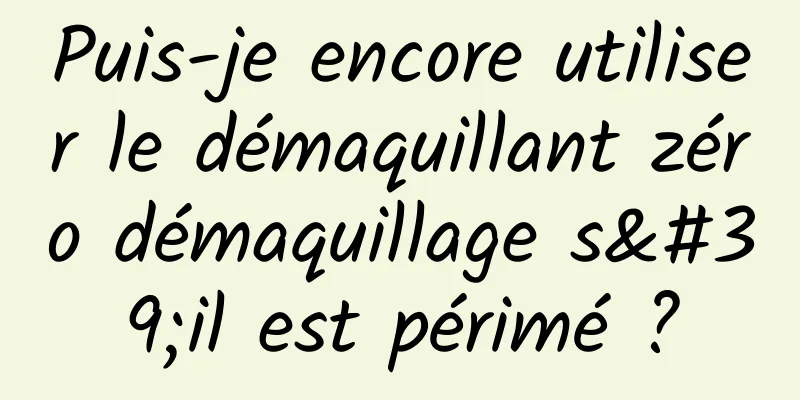 Puis-je encore utiliser le démaquillant zéro démaquillage s'il est périmé ?