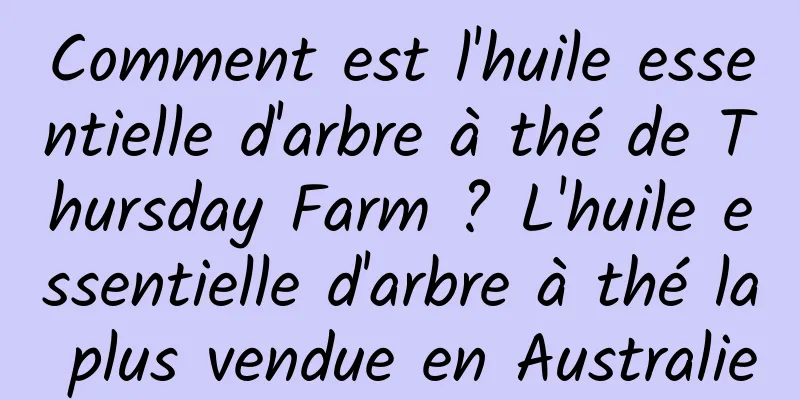 Comment est l'huile essentielle d'arbre à thé de Thursday Farm ? L'huile essentielle d'arbre à thé la plus vendue en Australie