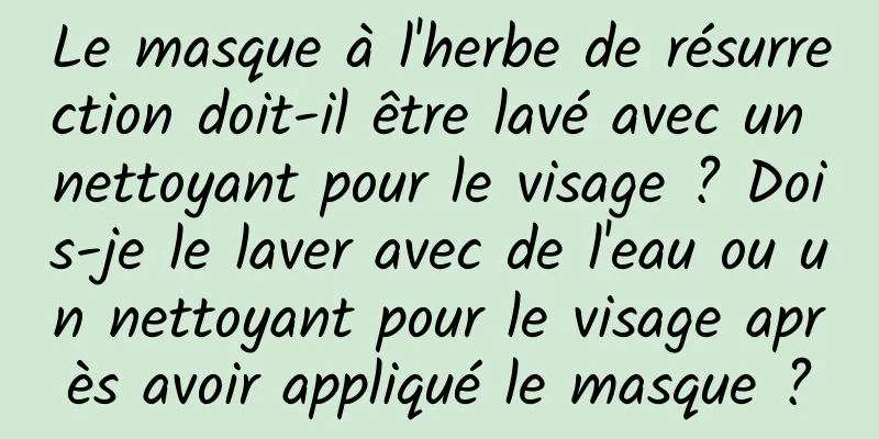 Le masque à l'herbe de résurrection doit-il être lavé avec un nettoyant pour le visage ? Dois-je le laver avec de l'eau ou un nettoyant pour le visage après avoir appliqué le masque ?