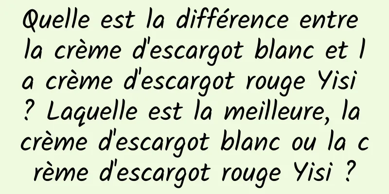 Quelle est la différence entre la crème d'escargot blanc et la crème d'escargot rouge Yisi ? Laquelle est la meilleure, la crème d'escargot blanc ou la crème d'escargot rouge Yisi ?