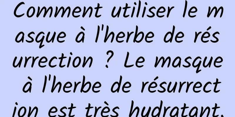 Comment utiliser le masque à l'herbe de résurrection ? Le masque à l'herbe de résurrection est très hydratant.