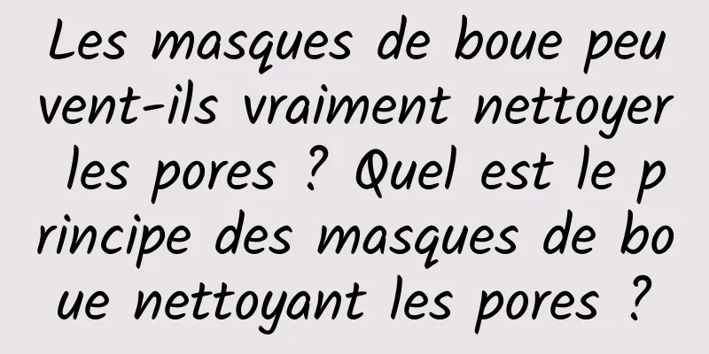 Les masques de boue peuvent-ils vraiment nettoyer les pores ? Quel est le principe des masques de boue nettoyant les pores ?