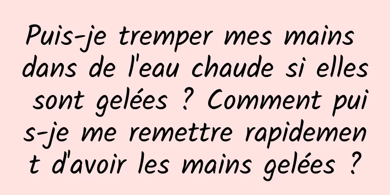 Puis-je tremper mes mains dans de l'eau chaude si elles sont gelées ? Comment puis-je me remettre rapidement d'avoir les mains gelées ?