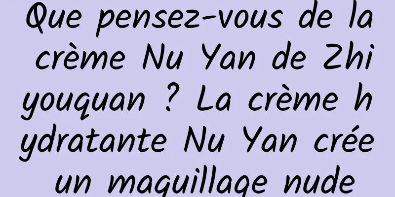 Que pensez-vous de la crème Nu Yan de Zhiyouquan ? La crème hydratante Nu Yan crée un maquillage nude