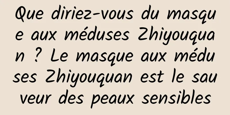 Que diriez-vous du masque aux méduses Zhiyouquan ? Le masque aux méduses Zhiyouquan est le sauveur des peaux sensibles